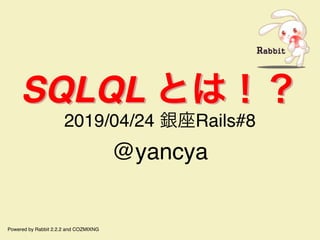 SQLQL とは！？SQLQL とは！？
2019/04/24 銀座Rails#8
@yancya
Powered by Rabbit 2.2.2 and COZMIXNG
 