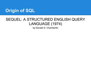 Origin of SQL
SEQUEL: A STRUCTURED ENGLISH QUERY
LANGUAGE (1974)
by Donald D. Chamberlin
 