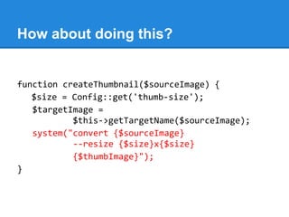 How about doing this?
function createThumbnail($sourceImage) {
$size = Config::get('thumb-size');
$targetImage =
$this->getTargetName($sourceImage);
system("convert {$sourceImage}
--resize {$size}x{$size}
{$thumbImage}");
}
 