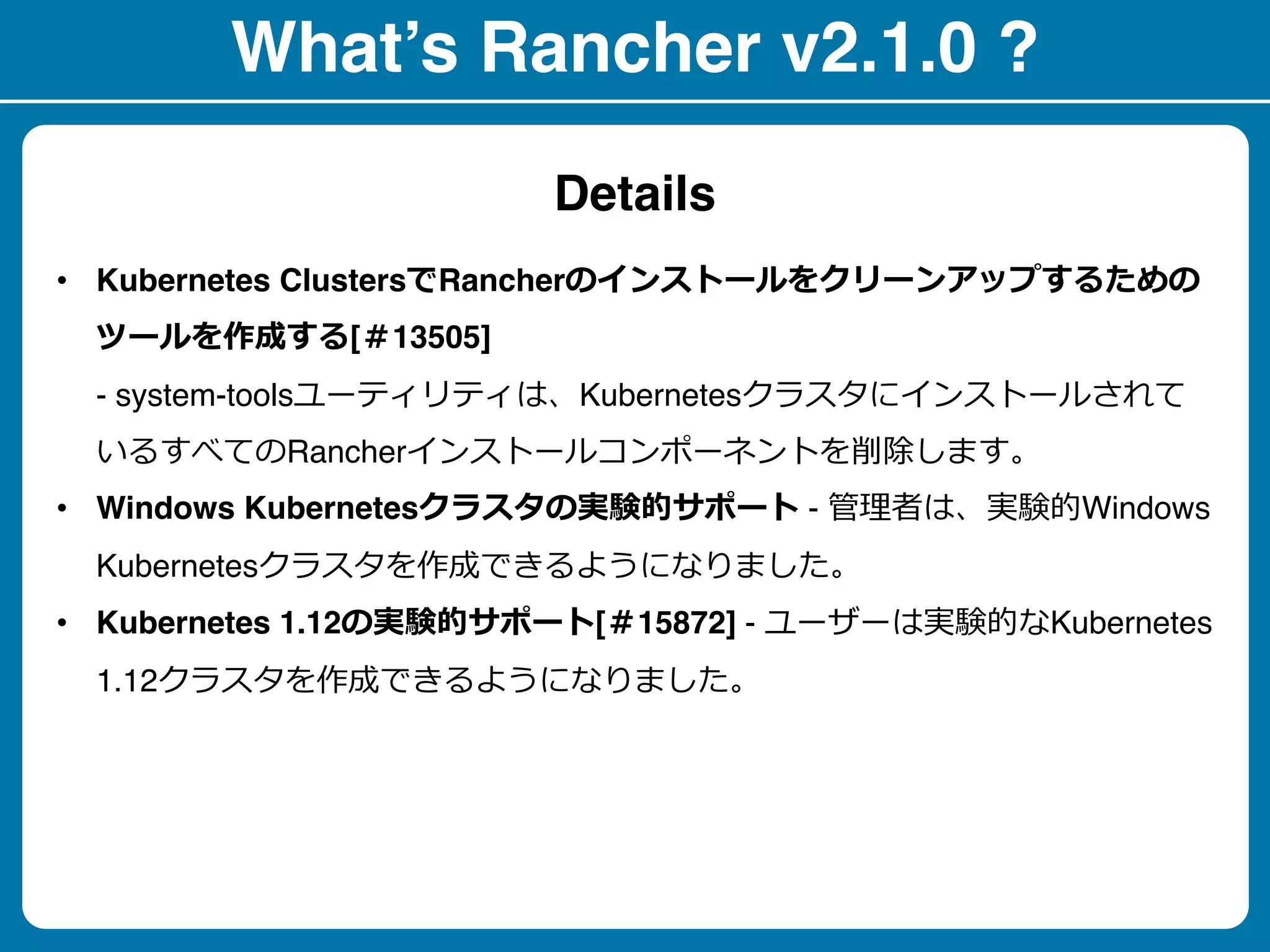 What’s Rancher v2.1.0 ?
• Kubernetes Clusters Rancher
[ 13505]
- system-tools Kubernetes
Rancher
• Windows Kubernetes - Windows
Kubernetes
• Kubernetes 1.12 [ 15872] - Kubernetes
1.12
Details
 