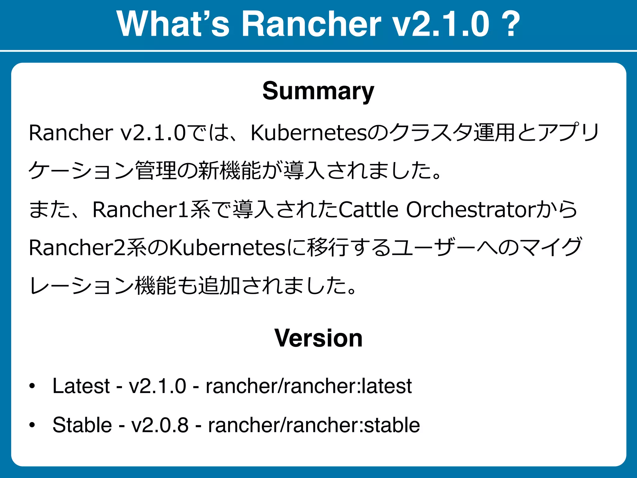 What’s Rancher v2.1.0 ?
2 1 0 O
c a b C
C b 11 01 1.
2 1 0 R K
a e C
Summary
• Latest - v2.1.0 - rancher/rancher:latest
• Stable - v2.0.8 - rancher/rancher:stable
Version
 