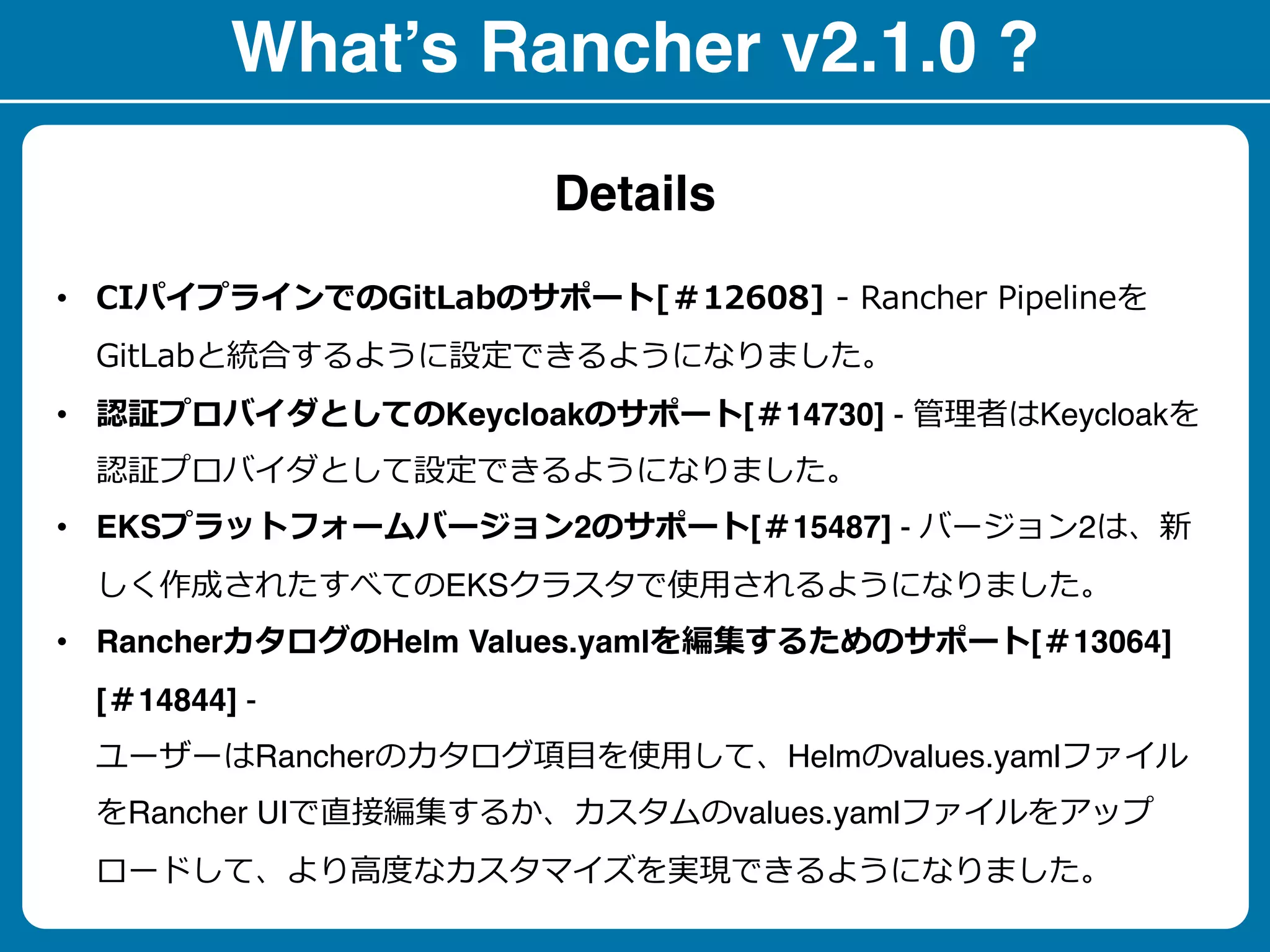 What’s Rancher v2.1.0 ?
• L I 0 - G
tb l
• 61 Keycloak I [014730] - ia KeycloakG
n l
• EKS LC G 2 I [015487] - 2 e
EKSL PR r
• Rancher Helm Values.yaml 2 8 I [013064]
[014844] -
Rancher R Gr Helm values.yaml
GRancher UI p PR values.yaml G
c PR Gh
Details
 