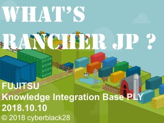 FUJITSU
Knowledge Integration Base PLY
2018.10.10
© 2018 cyberblack28
What’s
Rancher JP ?
 