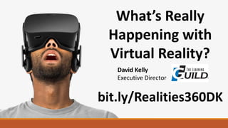 What’s Really
Happening with
Virtual Reality?
David Kelly
Executive Director
bit.ly/Realities360DK
 