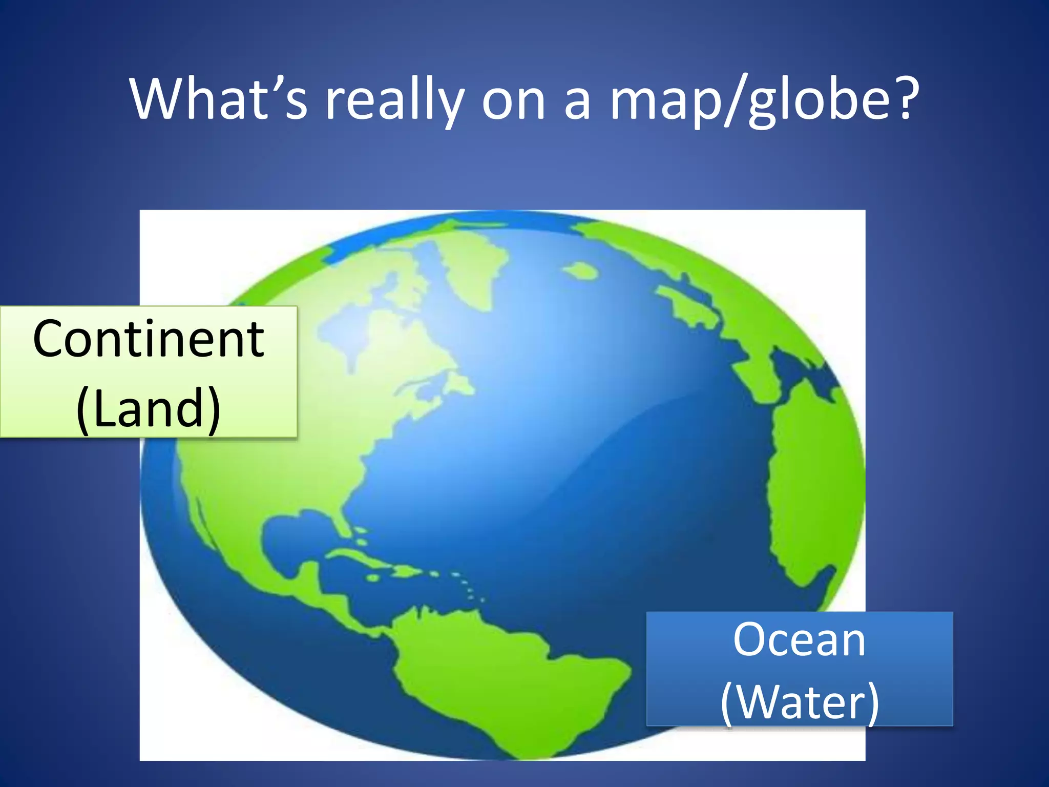 What’s really on a map/globe?
Continent
(Land)
Ocean
(Water)