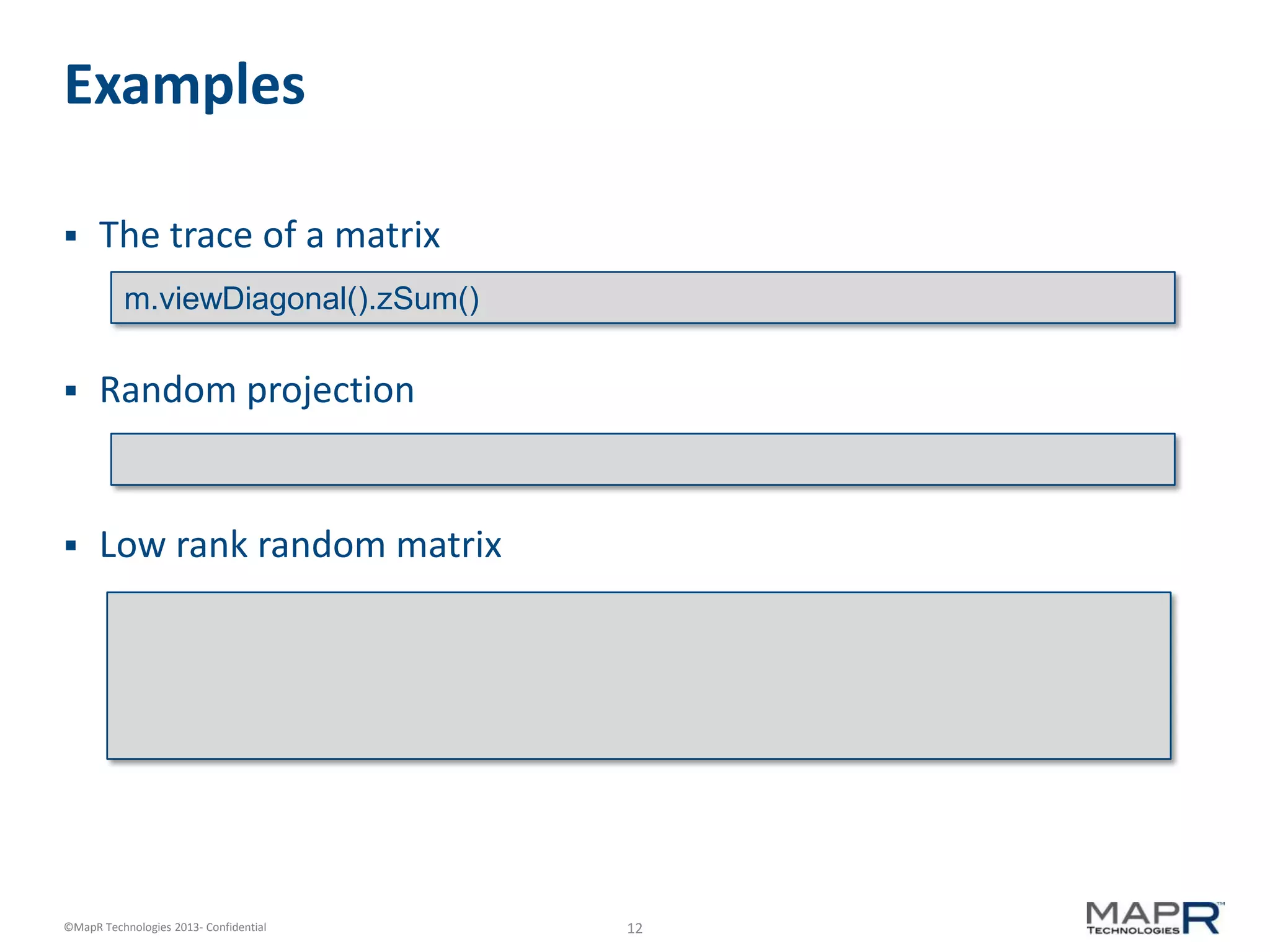 12©MapR Technologies 2013- Confidential
Examples
 The trace of a matrix
 Random projection
 Low rank random matrix
m.viewDiagonal().zSum()
 