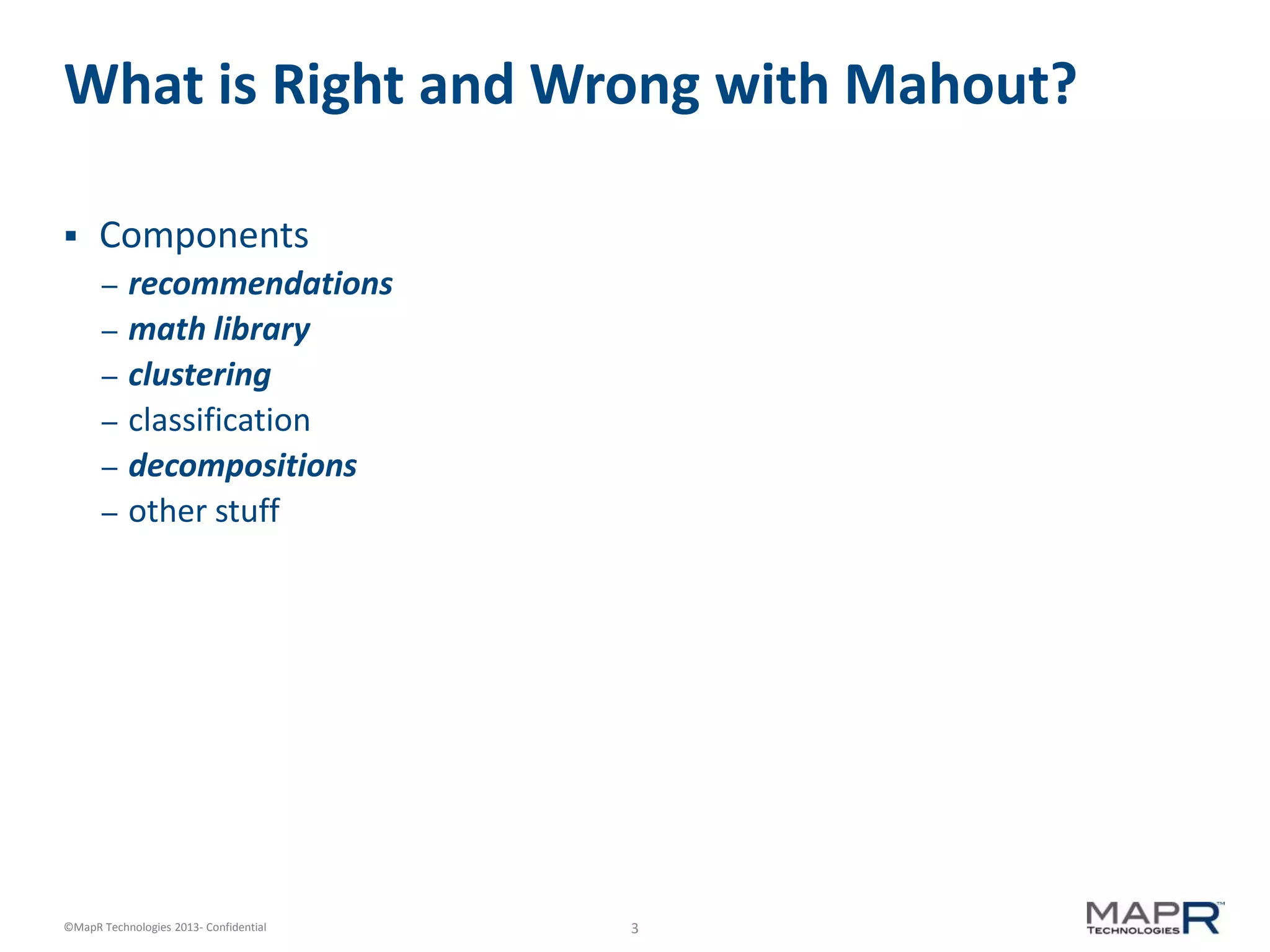 3©MapR Technologies 2013- Confidential
What is Right and Wrong with Mahout?
 Components
– recommendations
– math library
– clustering
– classification
– decompositions
– other stuff
 