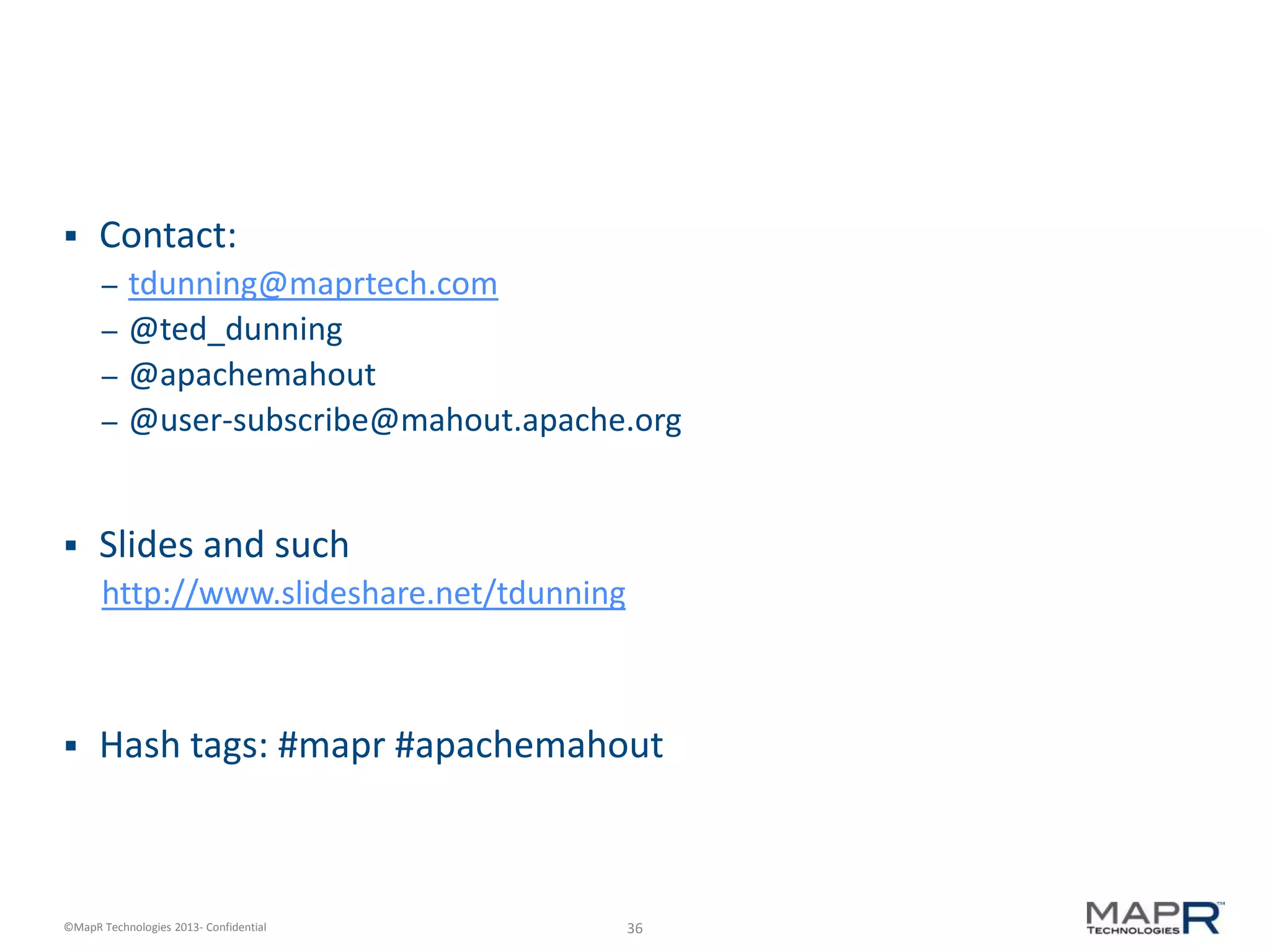36©MapR Technologies 2013- Confidential
 Contact:
– tdunning@maprtech.com
– @ted_dunning
– @apachemahout
– @user-subscribe@mahout.apache.org
 Slides and such
http://www.slideshare.net/tdunning
 Hash tags: #mapr #apachemahout
 