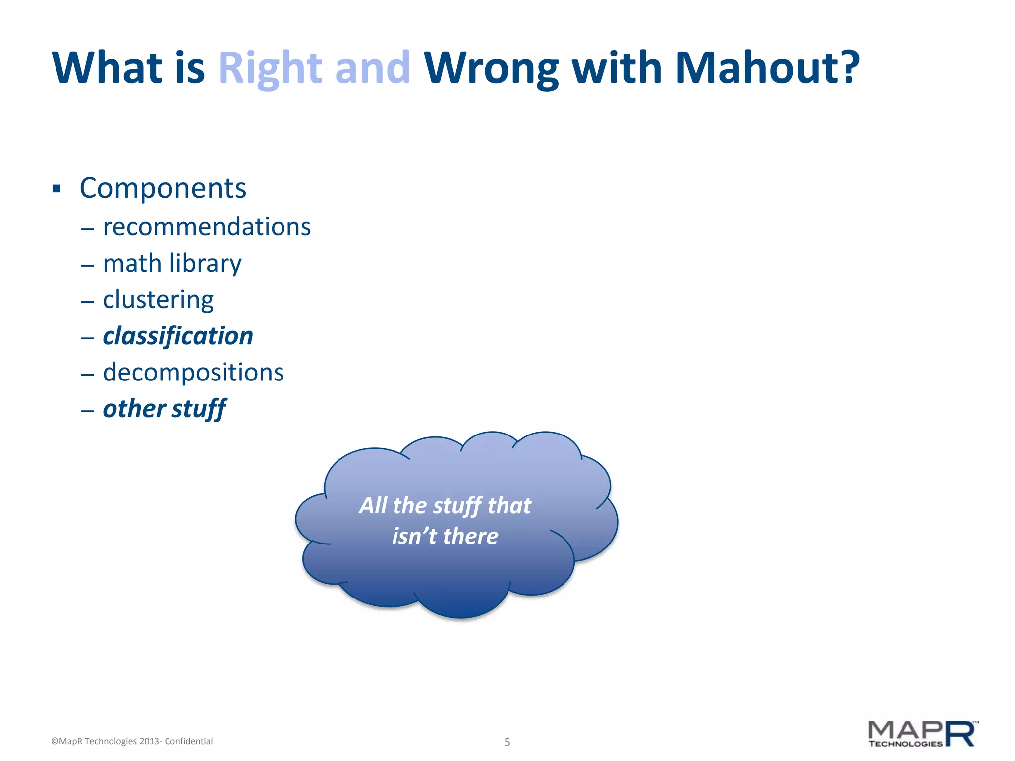 5©MapR Technologies 2013- Confidential
What is Right and Wrong with Mahout?
 Components
– recommendations
– math library
– clustering
– classification
– decompositions
– other stuff
All the stuff that
isn’t there
 