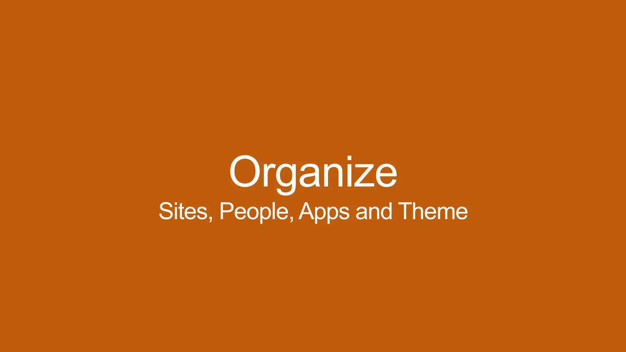 Organize
Sites, People, Apps and Theme
 