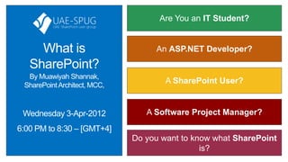 Are You an IT Student?


     What is                       An ASP.NET Developer?
   SharePoint?
  By Muawiyah Shannak,
 SharePoint Architect, MCC,
                                      A SharePoint User?


 Wednesday 3-Apr-2012            A Software Project Manager?
6:00 PM to 8:30 – [GMT+4]
                              Do you want to know what SharePoint
                                               is?
 