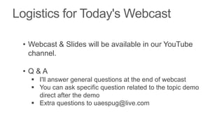 • Webcast & Slides will be available in our YouTube
  channel.

• Q&A
   I'll answer general questions at the end of webcast
   You can ask specific question related to the topic demo
    direct after the demo
   Extra questions to uaespug@live.com
 