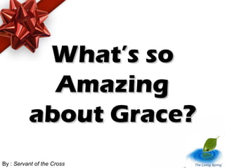 What’s soWhat’s so
AmazingAmazing
about Grace?about Grace?
By : Servant of the Cross The Living Spring
 