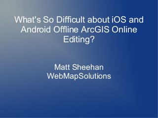 What's So Difficult about iOS and
 Android Offline ArcGIS Online
           Editing?


         Matt Sheehan
        WebMapSolutions
 