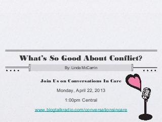 What’s So Good About Conflict?
                By: Linda McCarrin


     Join Us on Conversations In Care
            Monday, April 22, 2013

                1:00pm Central
   www.blogtalkradio.com/conversationsincare
 