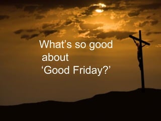 What’s so good
about
‘Good Friday?’
 