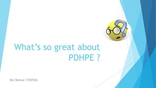 What’s so great about
PDHPE ?
Bec Batoua 17287656
 