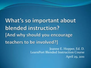 What’s so important about blended instruction? [And why should you encourage teachers to be involved?] Joanne E. Hopper, Ed. D.LearnPort Blended Instruction Course   April 29, 2011  