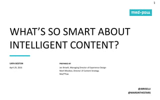 1
PREPARED BY
WHAT’S SO SMART ABOUT
INTELLIGENT CONTENT?
@JBRISELLI
@MARSINTHESTARS
April 29, 2016
UXPA BOSTON
Jen Briselli, Managing Director of Experience Design
Marli Mesibov, Director of Content Strategy
Mad*Pow
 