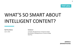1
PREPARED BY
WHAT’S SO SMART ABOUT
INTELLIGENT CONTENT?
@JBRISELLI
@MARSINTHESTARS
July 12, 2016
Mad*Pow Webinar
Jen Briselli, Managing Director of Experience Design
Marli Mesibov, Managing Director of Content Strategy
Mad*Pow
 