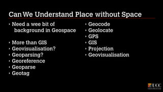 Can We Understand Place without Space
‣

Need a wee bit of
background in Geospace
!

‣
‣
‣
‣
‣
‣

More than GIS
Geovisualisation?
Geoparsing?
Georeference
Geoparse
Geotag

‣
‣
‣
‣
‣
‣

Geocode
Geolocate
GPS
GIS
Projection
Geovisualisation

 