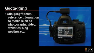 Geotagging
‣

Add geographical 
reference information 
to media such as 
photographs, video, 
websites, blog 
posting, etc.

 