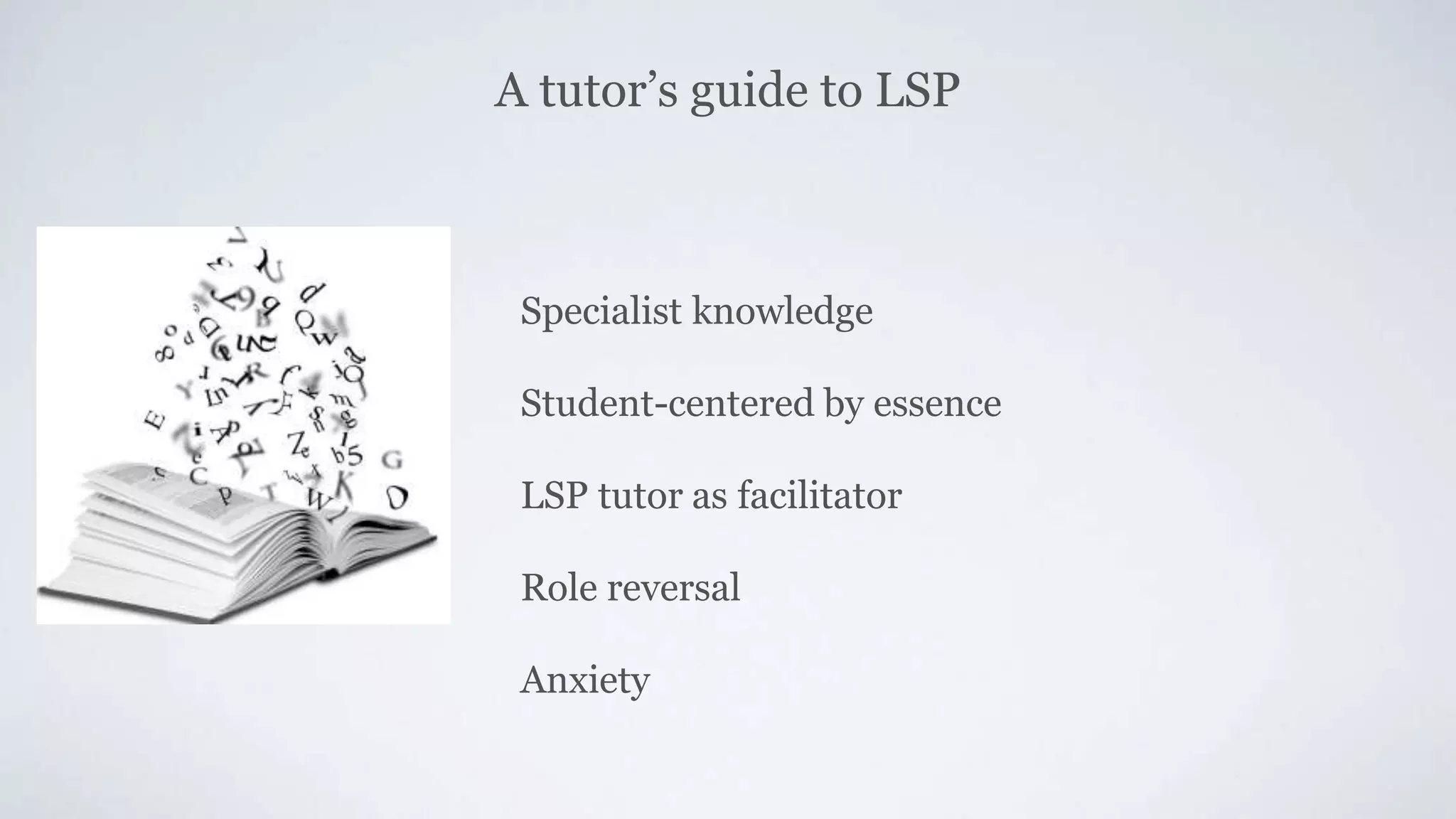 A tutor’s guide to LSP
Specialist knowledge
Student-centered by essence
LSP tutor as facilitator
Role reversal
Anxiety
 