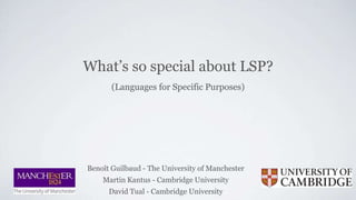What’s so special about LSP?
Benoît Guilbaud - The University of Manchester
Martin Kantus - Cambridge University
David Tual - Cambridge University
(Languages for Specific Purposes)
 