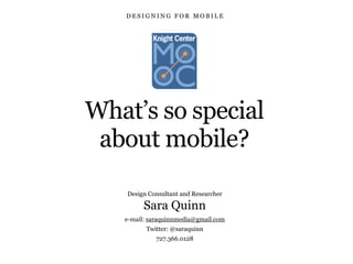 What’s so special
about mobile?
Design Consultant and Researcher
Sara Quinn
e-mail: saraquinnmedia@gmail.com
Twitter: @saraquinn
727.366.0128
D E S I G N I N G F O R M O B I L E
 