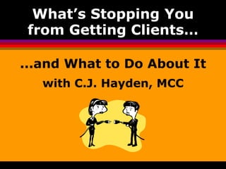 What’s Stopping You
from Getting Clients…
...and What to Do About It
with C.J. Hayden, MCC

 