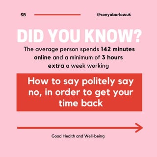 DIDYOUKNOW?
The average person spends 142 minutes
online and a minimum of 3 hours
extra a week working
How to say politely say
no, in order to get your
time back
@sonyabarlowuk
Good Health and Well-being
SB
 