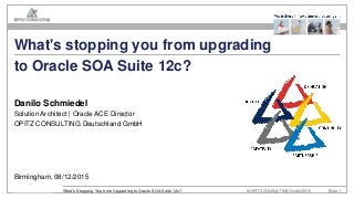 © OPITZ CONSULTING GmbH 2015 Slide 1What's Stopping You from Upgrading to Oracle SOA Suite 12c?
Birmingham, 08/12/2015
What's stopping you from upgrading
Danilo Schmiedel
Solution Architect | Oracle ACE Director
OPITZ CONSULTING Deutschland GmbH
to Oracle SOA Suite 12c?
 
