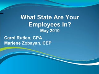 What State Are Your
        Employees In?
               May 2010
Carol Rutlen, CPA
Marlene Zobayan, CEP
 