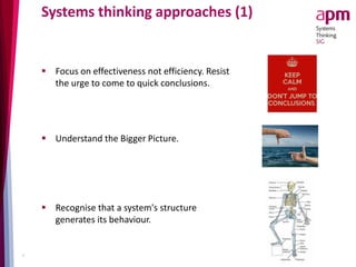 Systems thinking approaches (1)
 Focus on effectiveness not efficiency. Resist
the urge to come to quick conclusions.
 Understand the Bigger Picture.
 Recognise that a system's structure
generates its behaviour.
9
 