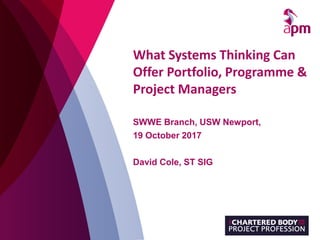 What Systems Thinking Can
Offer Portfolio, Programme &
Project Managers
SWWE Branch, USW Newport,
19 October 2017
David Cole, ST SIG
 