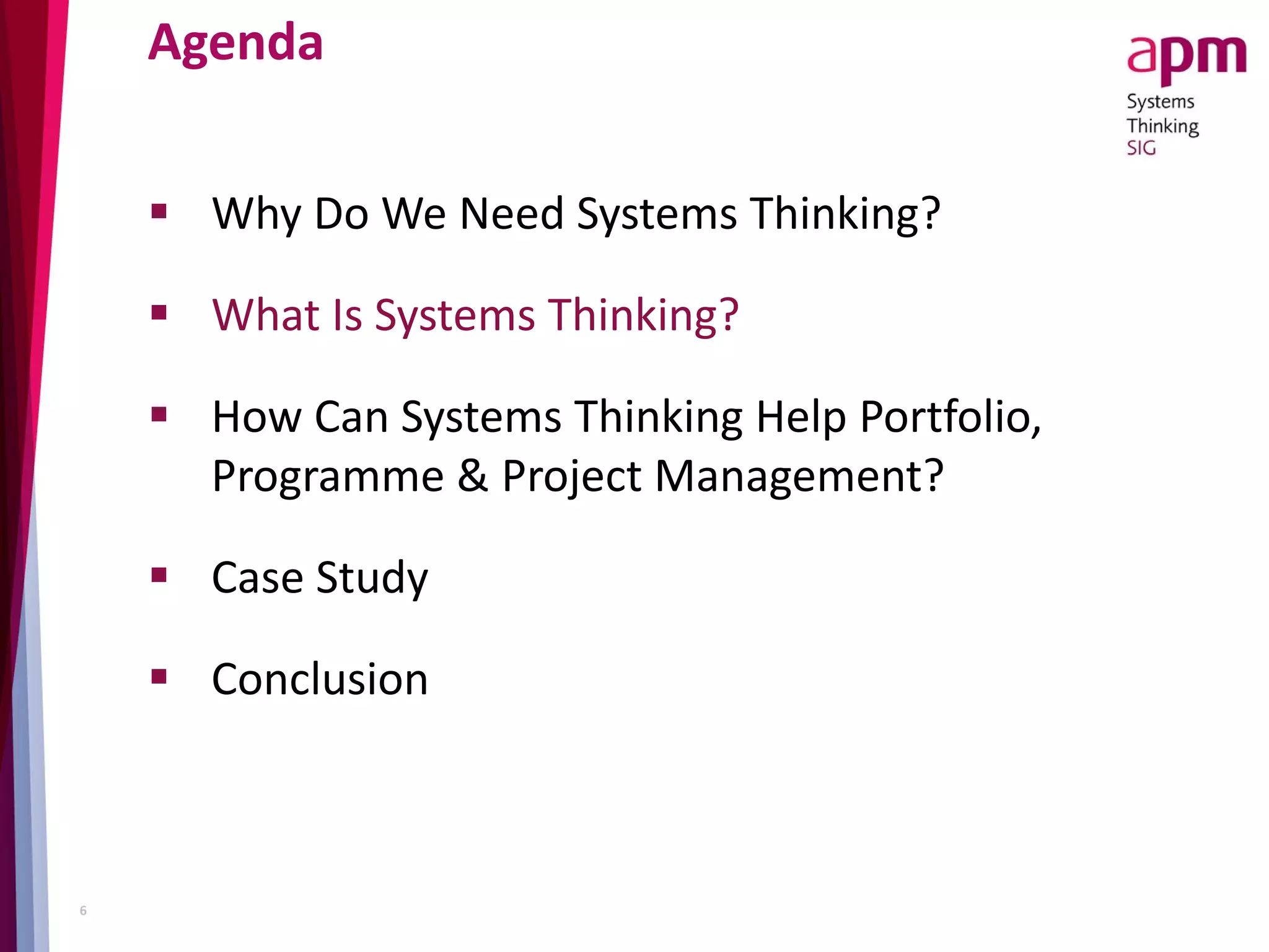 Agenda
 Why Do We Need Systems Thinking?
 What Is Systems Thinking?
 How Can Systems Thinking Help Portfolio,
Programme & Project Management?
 Case Study
 Conclusion
6
 