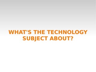 WHAT'S THE TECHNOLOGY
SUBJECT ABOUT?
 