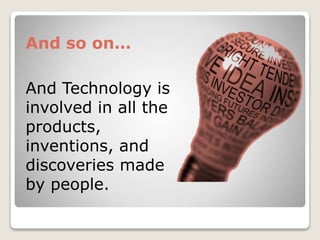 And Technology is
involved in all the
products,
inventions, and
discoveries made
by people.
And so on…
 