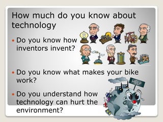 How much do you know about
technology
 Do you know how
inventors invent?
 Do you know what makes your bike
work?
 Do you understand how
technology can hurt the
environment?
 