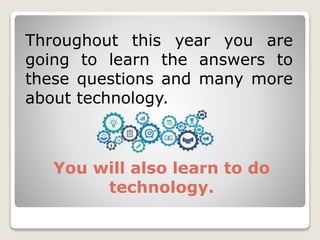 Throughout this year you are
going to learn the answers to
these questions and many more
about technology.
You will also learn to do
technology.
 
