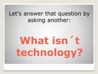 Let's answer that question by
asking another:
What isn´t
technology?
 