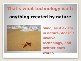 That's what technology isn't:
anything created by nature
Sand, as it exists
in nature, doesn't
involve
technology, and
neither does
water.
 