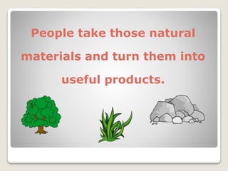 People take those natural
materials and turn them into
useful products.
 