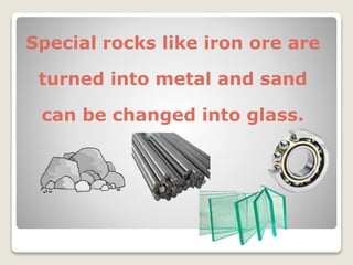 Special rocks like iron ore are
turned into metal and sand
can be changed into glass.
 