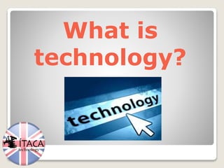 What is
technology?
 