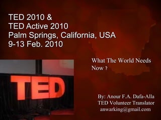 TED 2010 &  TED Active 2010 Palm Springs, California, USA  9-13 Feb. 2010 What The World Needs Now   ? By: Anour F.A. Dafa-Alla TED Volunteer Translator [email_address]   