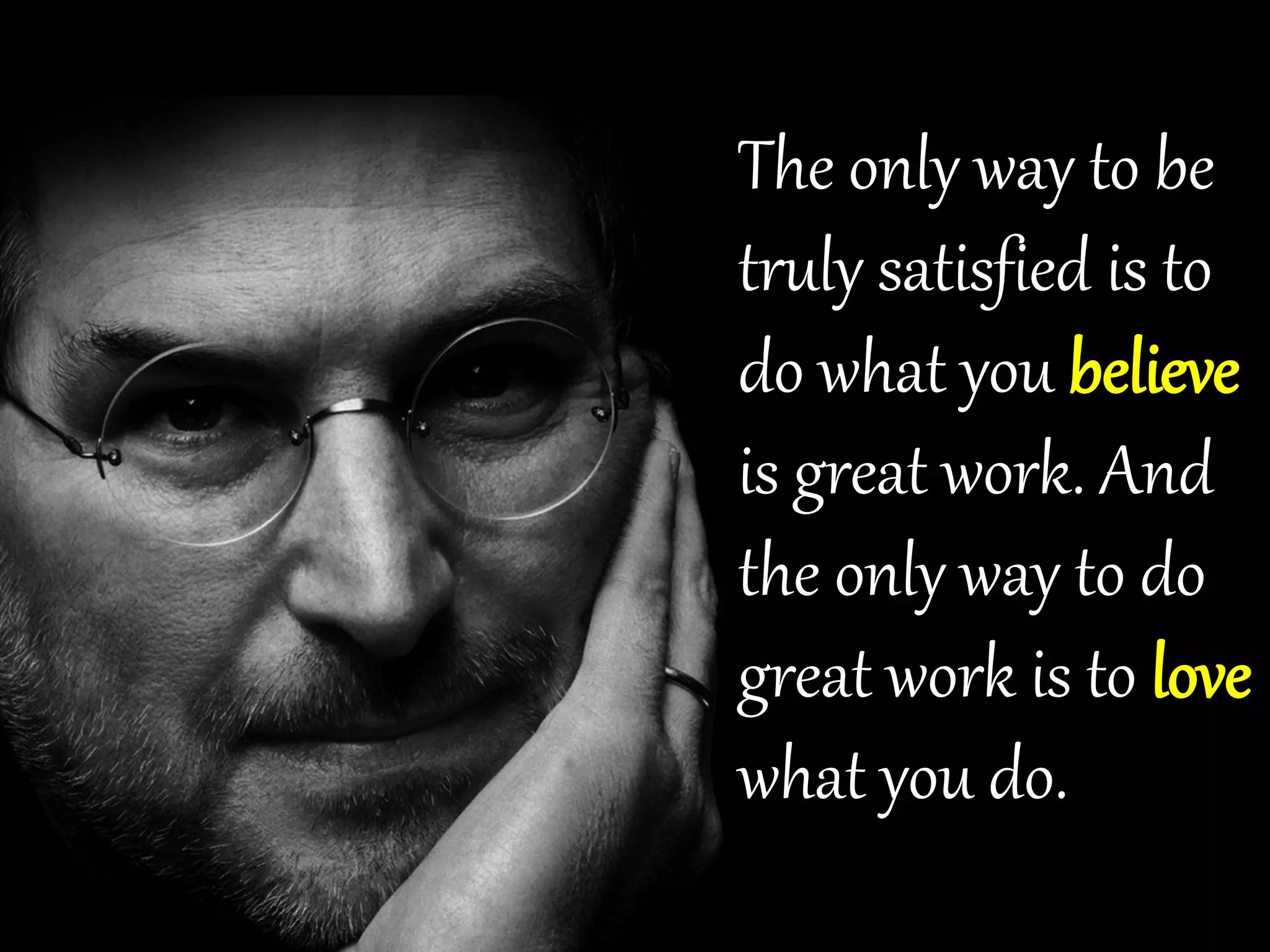 The only way to be
truly satisfied is to
do what you believe
is great work. And
the only way to do
great work is to love
what you do.
 