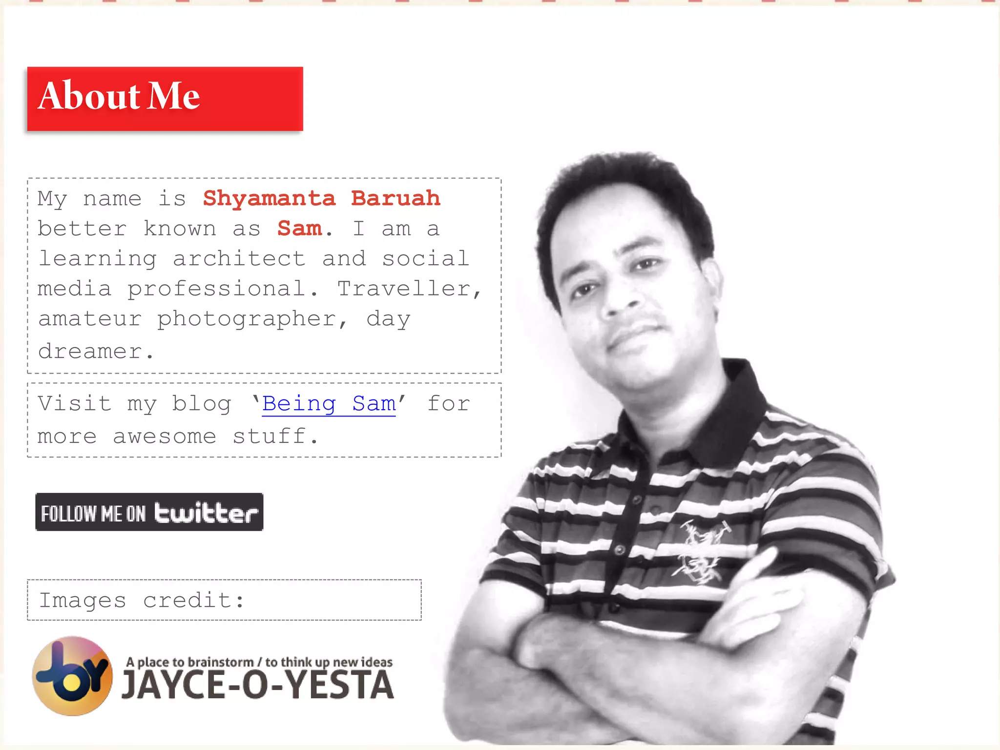 My name is Shyamanta Baruah
better known as Sam. I am a
learning architect and social
media professional. Traveller,
amateur photographer, day
dreamer.
Visit my blog ‘Being Sam’ for
more awesome stuff.
Images credit:
Visit Entrepreneur Academy if
start-ups excite you.
 