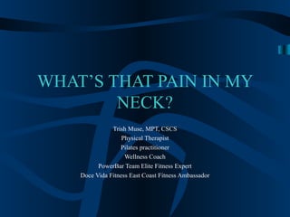WHAT’S THAT PAIN IN MY
        NECK?
               Trish Muse, MPT, CSCS
                   Physical Therapist
                  Pilates practitioner
                    Wellness Coach
          PowerBar Team Elite Fitness Expert
    Doce Vida Fitness East Coast Fitness Ambassador
 
