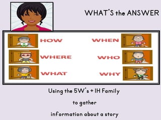 WHAT’S the ANSWER
Using the 5W’s + 1H Family
to gather
information about a story
 